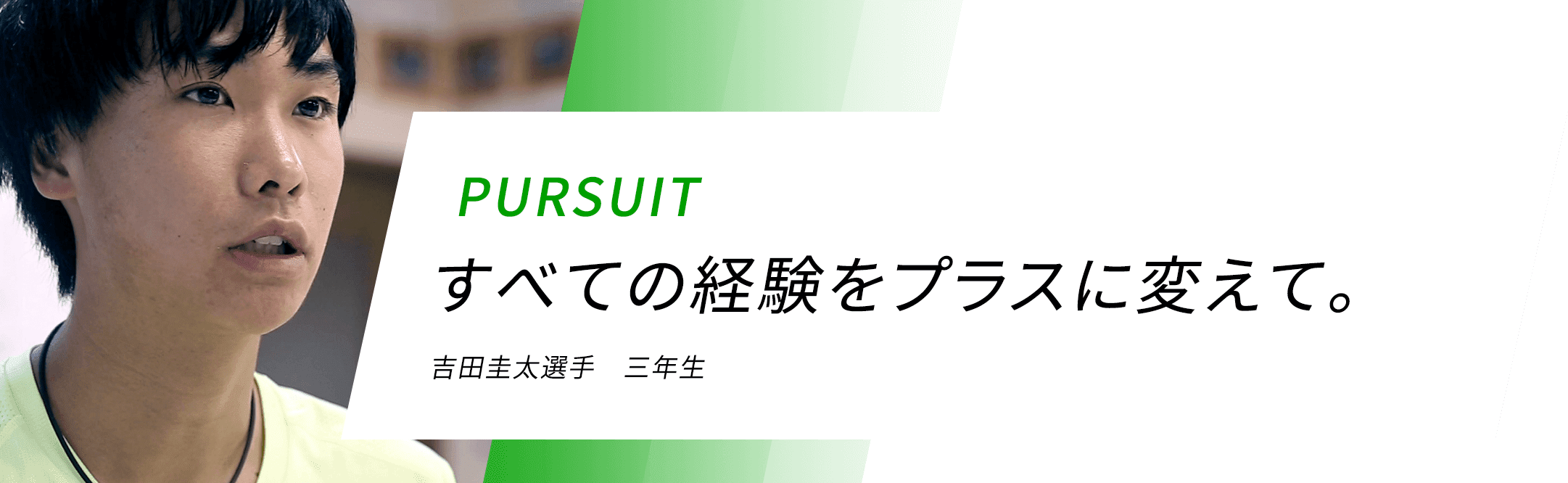 PURSUIT すべての経験をプラスに変えて。 吉田圭太選手 三年生