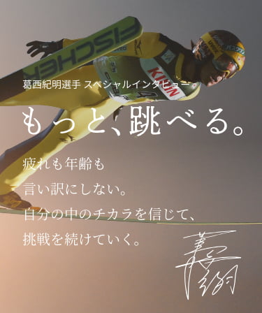 葛西紀明選手 スペシャルインタビューもっと、跳べる。疲れも年齢も言い訳にしない。自分のちからを信じて調整を続けていく。