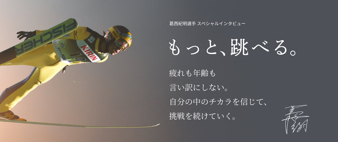 葛西紀明選手 スペシャルインタビューもっと、跳べる。疲れも年齢も言い訳にしない。自分のちからを信じて調整を続けていく。
