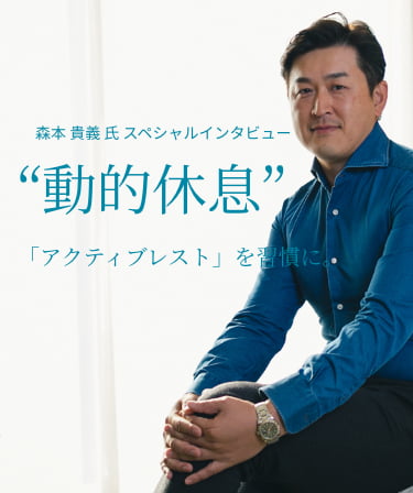 森本 貴義 氏 スペシャルインタビュー“動的休息”「アクティブレスト」を習慣に。