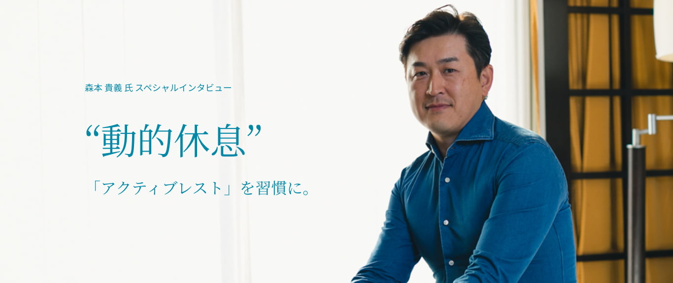 森本 貴義 氏 スペシャルインタビュー“動的休息”「アクティブレスト」を習慣に。